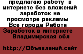 предлагаю работу  в интернете без вложений,заработок на просмотре рекламы - Все города Работа » Заработок в интернете   . Владимирская обл.